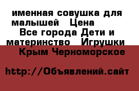 именная совушка для малышей › Цена ­ 600 - Все города Дети и материнство » Игрушки   . Крым,Черноморское